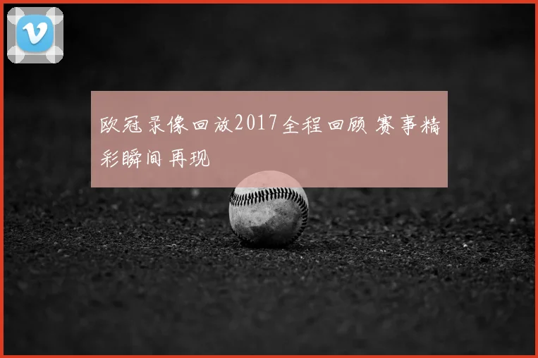 欧冠录像回放2017全程回顾 赛事精彩瞬间再现