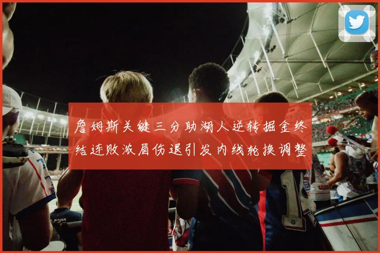 詹姆斯关键三分助湖人逆转掘金终结连败浓眉伤退引发内线轮换调整