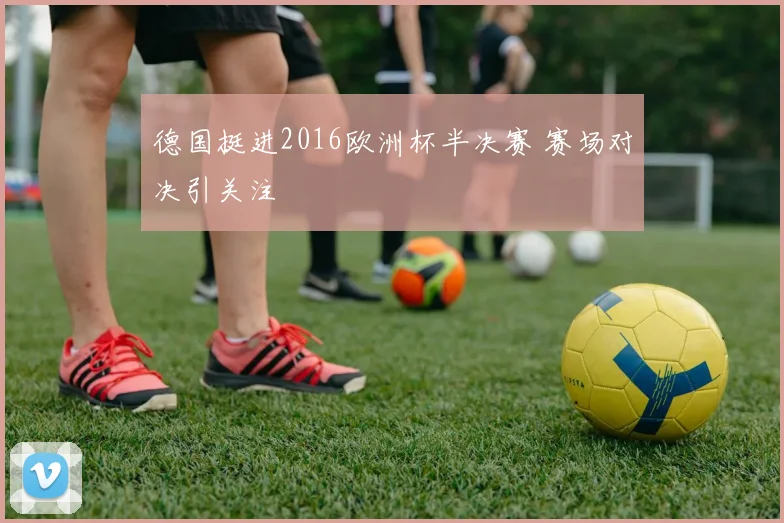 德国挺进2016欧洲杯半决赛 赛场对决引关注