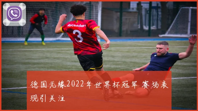 德国无缘2022年世界杯冠军 赛场表现引关注