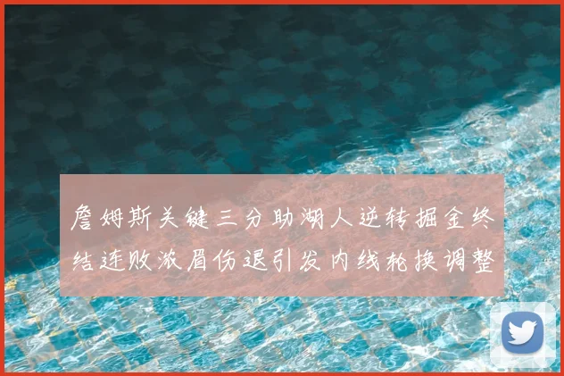 詹姆斯关键三分助湖人逆转掘金终结连败浓眉伤退引发内线轮换调整