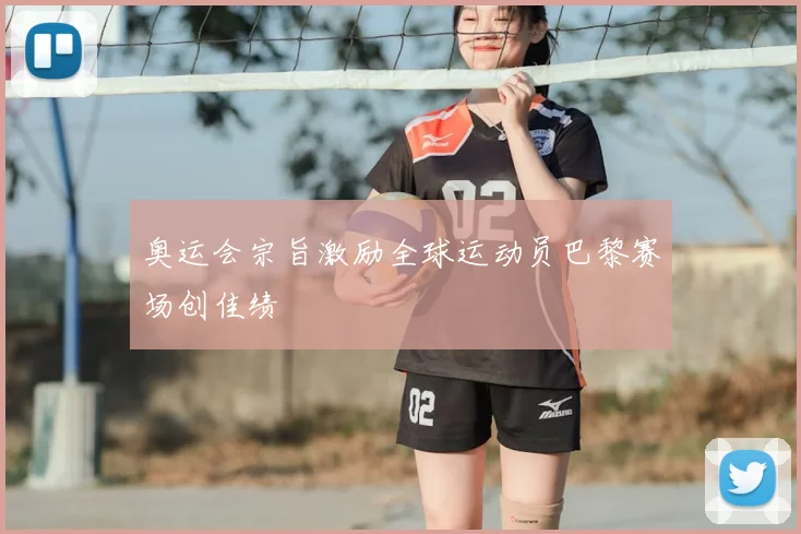 奥运会宗旨激励全球运动员巴黎赛场创佳绩