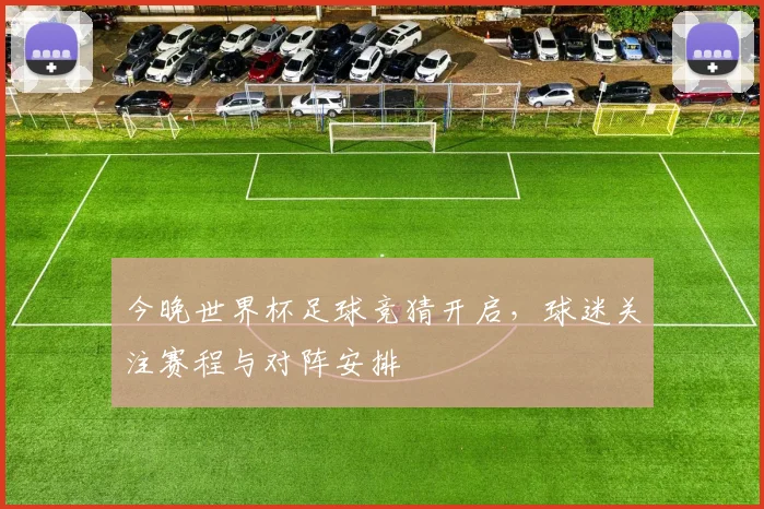 今晚世界杯足球竞猜开启,球迷关注赛程与对阵安排