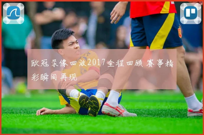 欧冠录像回放2017全程回顾 赛事精彩瞬间再现