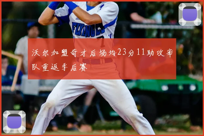 沃尔加盟奇才后场均23分11助攻率队重返季后赛