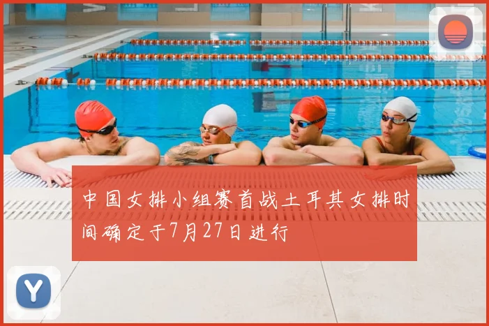 中国女排小组赛首战土耳其女排时间确定于7月27日进行