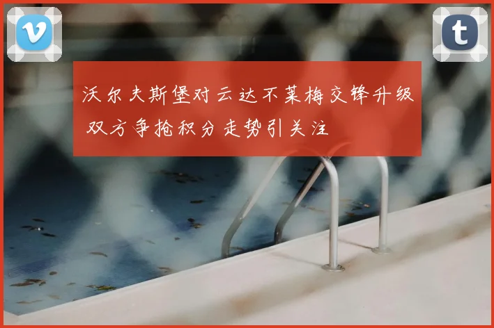 沃尔夫斯堡对云达不莱梅交锋升级 双方争抢积分走势引关注
