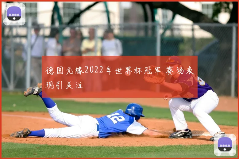 德国无缘2022年世界杯冠军 赛场表现引关注