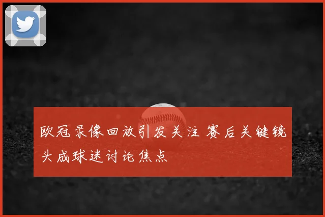 欧冠录像回放引发关注 赛后关键镜头成球迷讨论焦点
