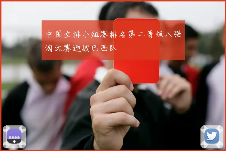 中国女排小组赛排名第二晋级八强淘汰赛迎战巴西队