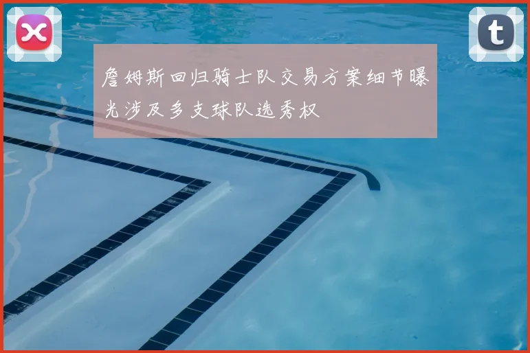 詹姆斯回归骑士队交易方案细节曝光涉及多支球队选秀权