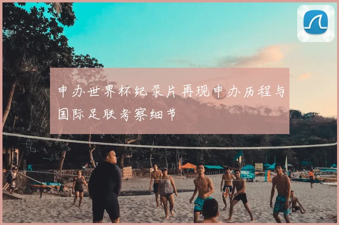申办世界杯纪录片再现申办历程与国际足联考察细节