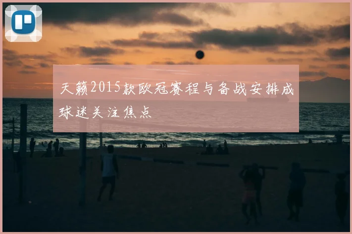 天籁2015款欧冠赛程与备战安排成球迷关注焦点