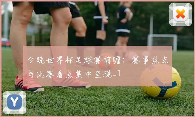 今晚世界杯足球赛前瞻:赛事焦点与比赛看点集中呈现_1