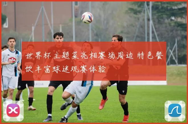 世界杯主题菜亮相赛场周边 特色餐饮丰富球迷观赛体验