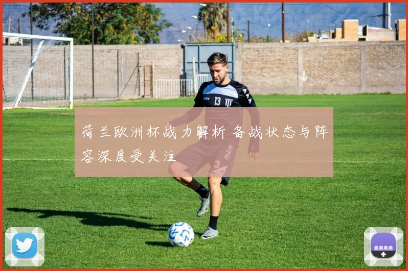 荷兰欧洲杯战力解析 备战状态与阵容深度受关注