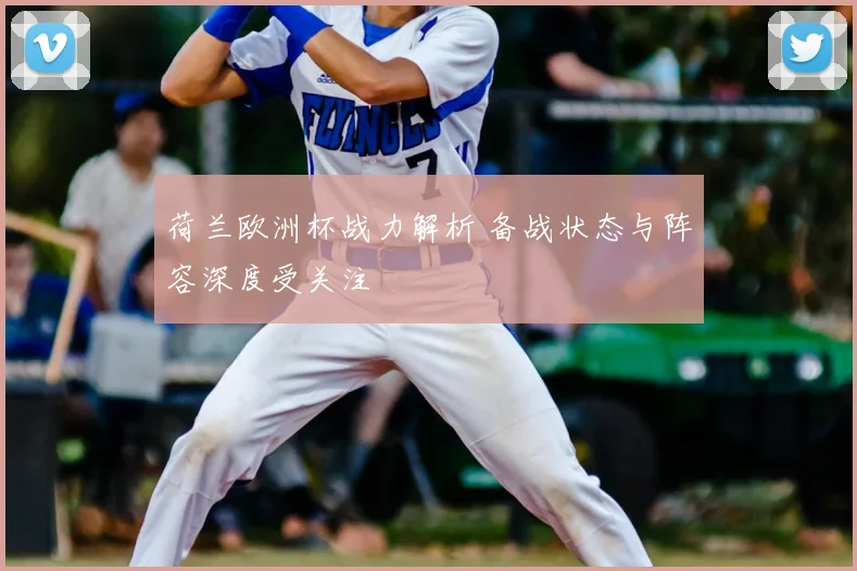 荷兰欧洲杯战力解析 备战状态与阵容深度受关注