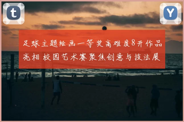 足球主题绘画一等奖高难度8开作品亮相 校园艺术赛聚焦创意与技法展示