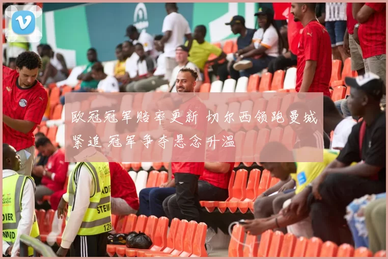 欧冠冠军赔率更新 切尔西领跑曼城紧追 冠军争夺悬念升温