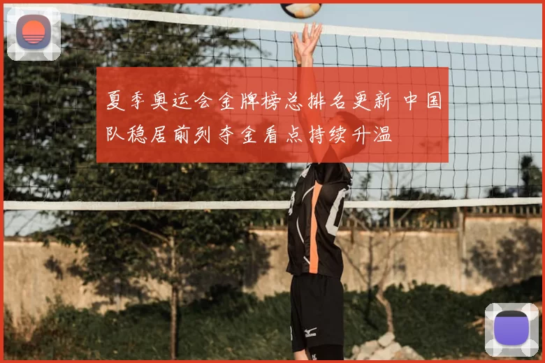 夏季奥运会金牌榜总排名更新 中国队稳居前列夺金看点持续升温