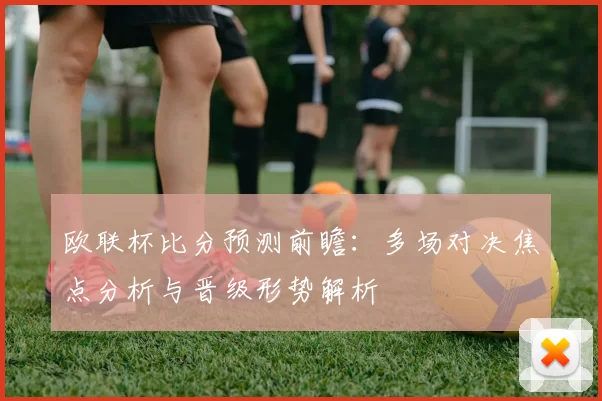 欧联杯比分预测前瞻：多场对决焦点分析与晋级形势解析