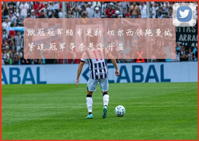 欧冠冠军赔率更新 切尔西领跑曼城紧追 冠军争夺悬念升温