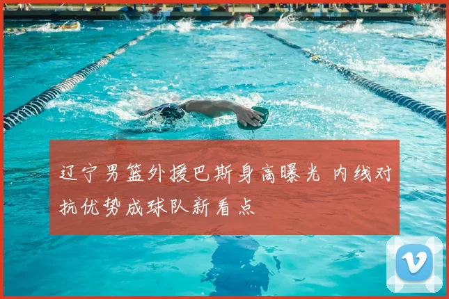 辽宁男篮外援巴斯身高曝光 内线对抗优势成球队新看点