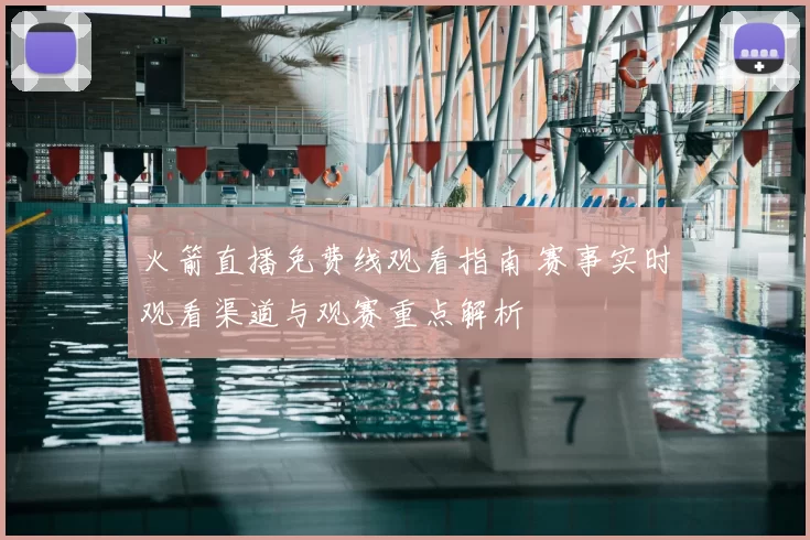 火箭直播免费线观看指南 赛事实时观看渠道与观赛重点解析