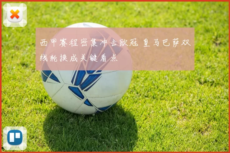 西甲赛程密集冲击欧冠 皇马巴萨双线轮换成关键看点