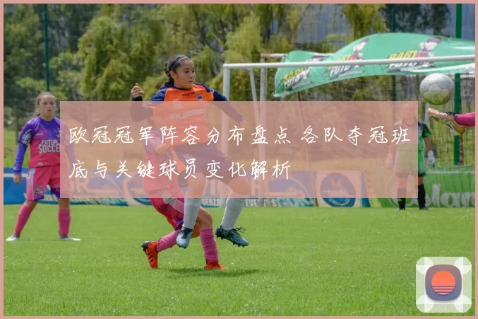 欧冠冠军阵容分布盘点 各队夺冠班底与关键球员变化解析