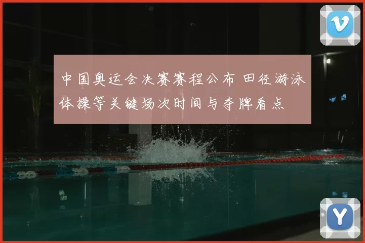 中国奥运会决赛赛程公布 田径游泳体操等关键场次时间与夺牌看点