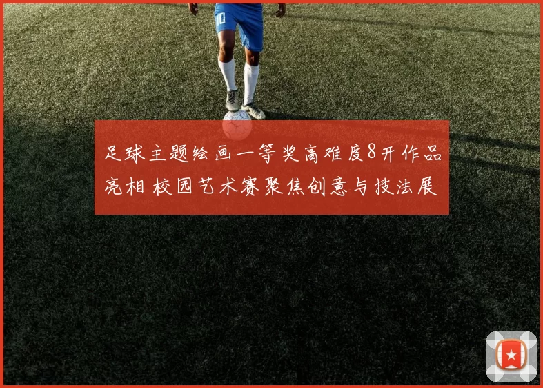 足球主题绘画一等奖高难度8开作品亮相 校园艺术赛聚焦创意与技法展示