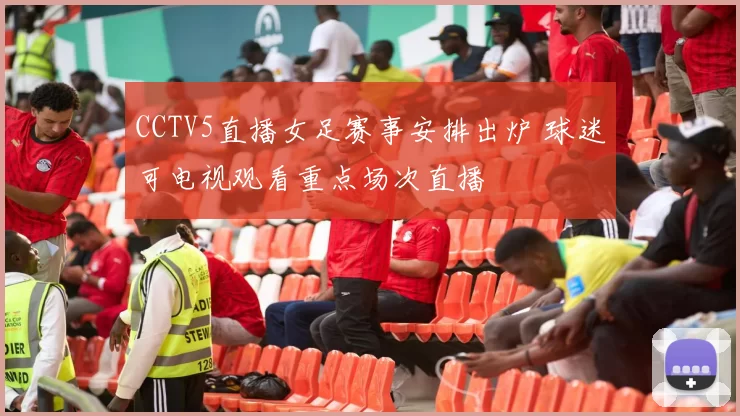 CCTV5直播女足赛事安排出炉 球迷可电视观看重点场次直播