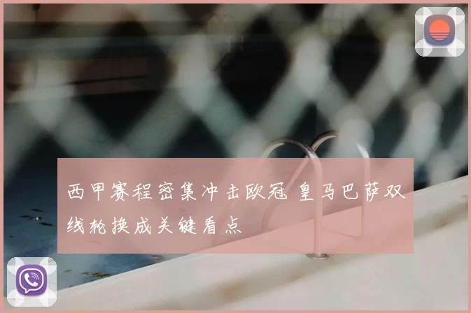 西甲赛程密集冲击欧冠 皇马巴萨双线轮换成关键看点