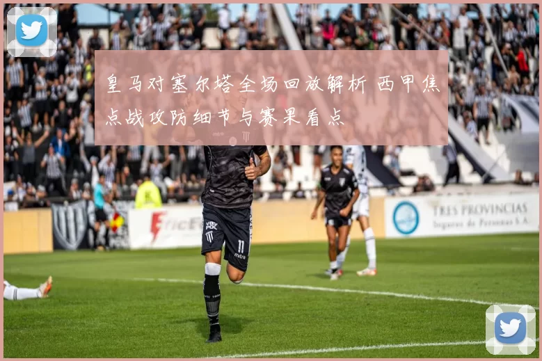 皇马对塞尔塔全场回放解析 西甲焦点战攻防细节与赛果看点