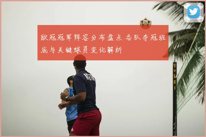 欧冠冠军阵容分布盘点 各队夺冠班底与关键球员变化解析