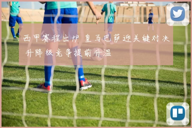 西甲赛程出炉 皇马巴萨迎关键对决 升降级竞争提前升温