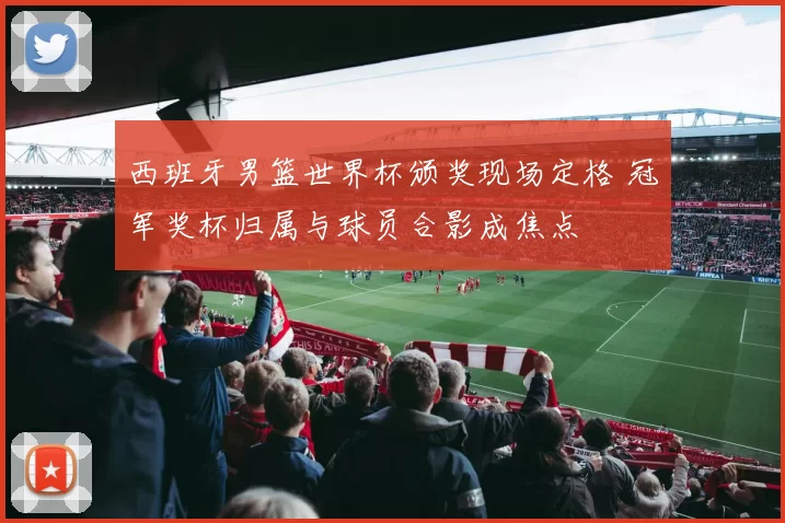 西班牙男篮世界杯颁奖现场定格 冠军奖杯归属与球员合影成焦点